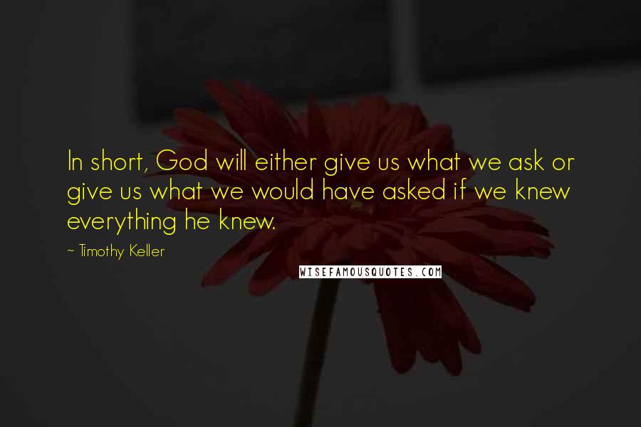 Timothy Keller Quotes: In short, God will either give us what we ask or give us what we would have asked if we knew everything he knew.