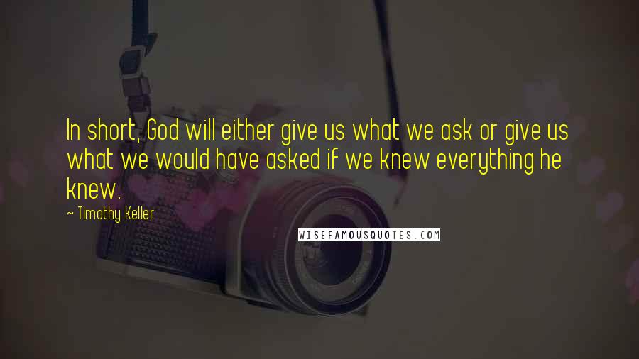 Timothy Keller Quotes: In short, God will either give us what we ask or give us what we would have asked if we knew everything he knew.