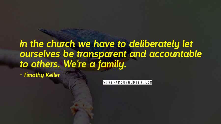 Timothy Keller Quotes: In the church we have to deliberately let ourselves be transparent and accountable to others. We're a family.