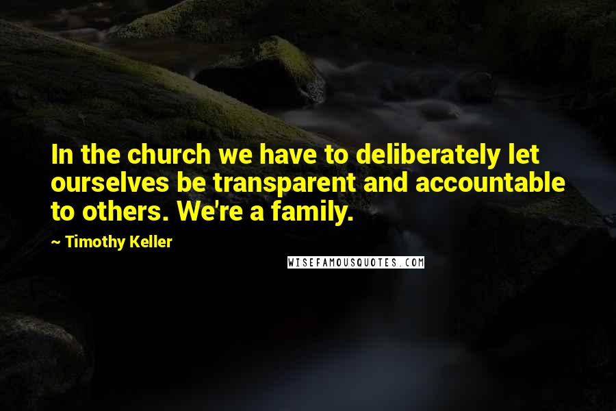 Timothy Keller Quotes: In the church we have to deliberately let ourselves be transparent and accountable to others. We're a family.