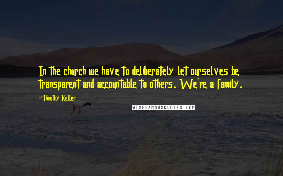 Timothy Keller Quotes: In the church we have to deliberately let ourselves be transparent and accountable to others. We're a family.