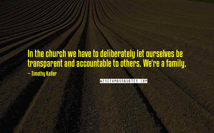 Timothy Keller Quotes: In the church we have to deliberately let ourselves be transparent and accountable to others. We're a family.