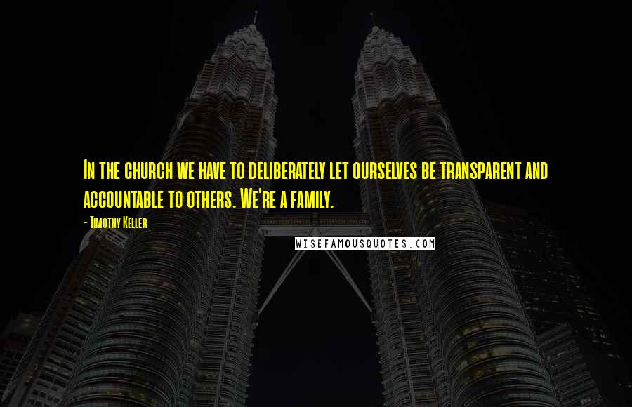 Timothy Keller Quotes: In the church we have to deliberately let ourselves be transparent and accountable to others. We're a family.