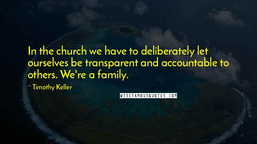 Timothy Keller Quotes: In the church we have to deliberately let ourselves be transparent and accountable to others. We're a family.