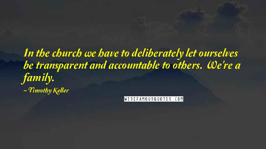 Timothy Keller Quotes: In the church we have to deliberately let ourselves be transparent and accountable to others. We're a family.