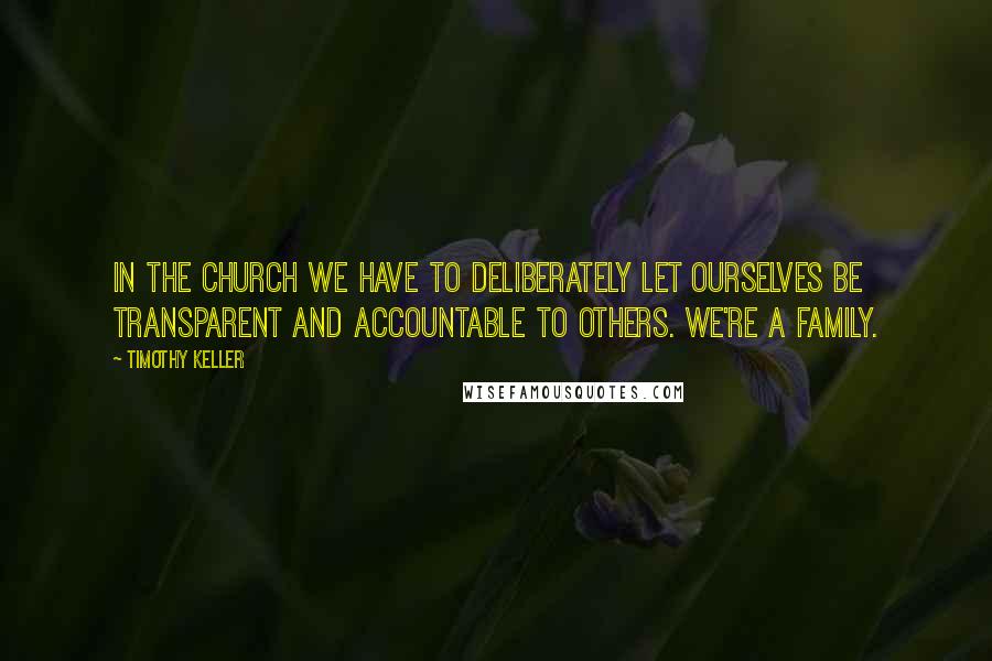 Timothy Keller Quotes: In the church we have to deliberately let ourselves be transparent and accountable to others. We're a family.