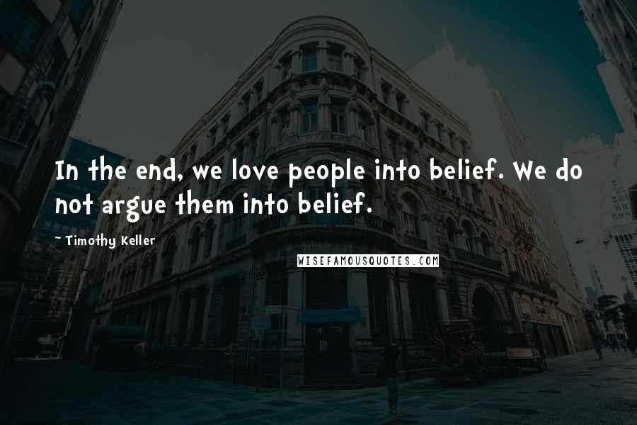 Timothy Keller Quotes: In the end, we love people into belief. We do not argue them into belief.