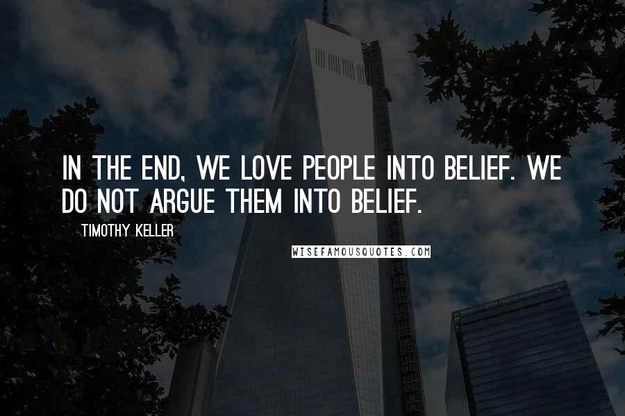 Timothy Keller Quotes: In the end, we love people into belief. We do not argue them into belief.