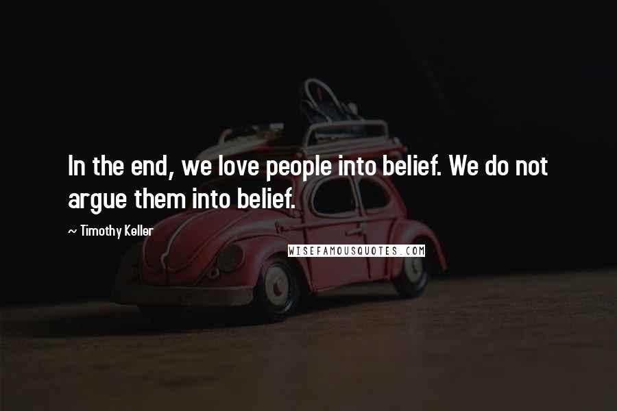 Timothy Keller Quotes: In the end, we love people into belief. We do not argue them into belief.
