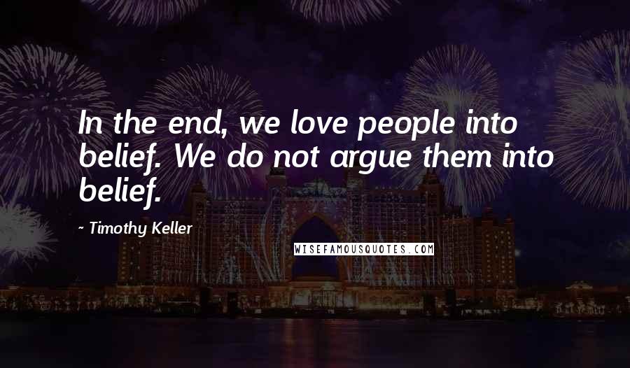 Timothy Keller Quotes: In the end, we love people into belief. We do not argue them into belief.