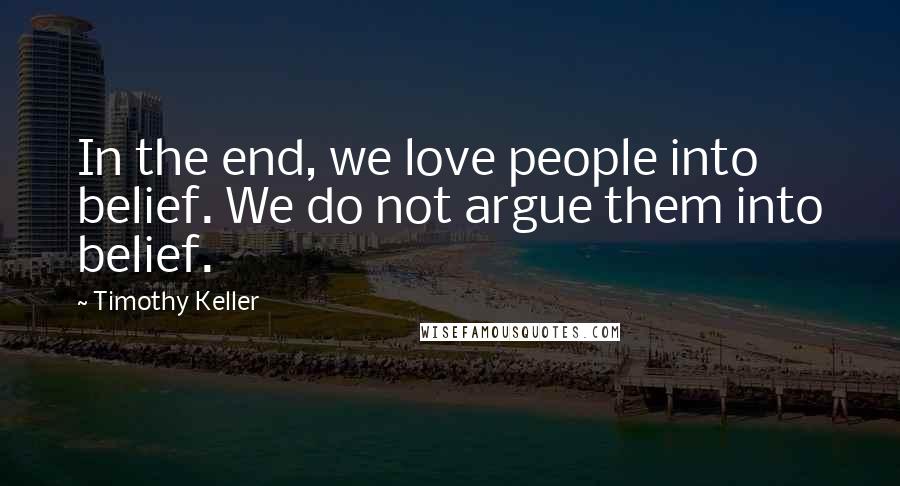 Timothy Keller Quotes: In the end, we love people into belief. We do not argue them into belief.