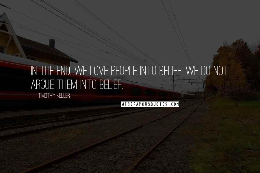 Timothy Keller Quotes: In the end, we love people into belief. We do not argue them into belief.