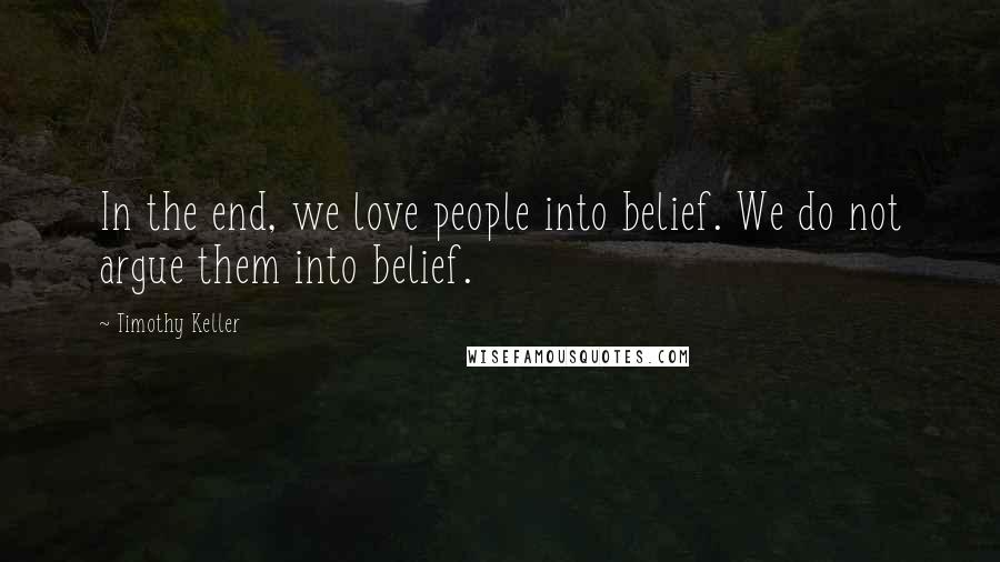 Timothy Keller Quotes: In the end, we love people into belief. We do not argue them into belief.