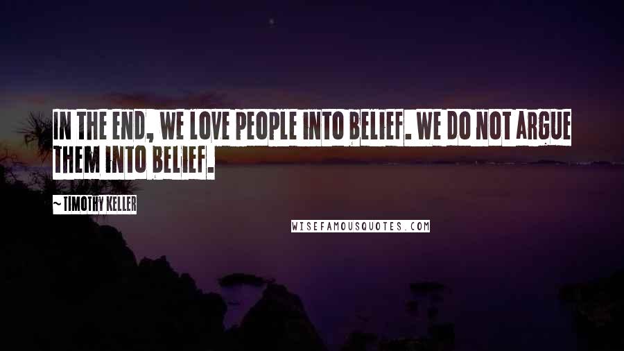 Timothy Keller Quotes: In the end, we love people into belief. We do not argue them into belief.