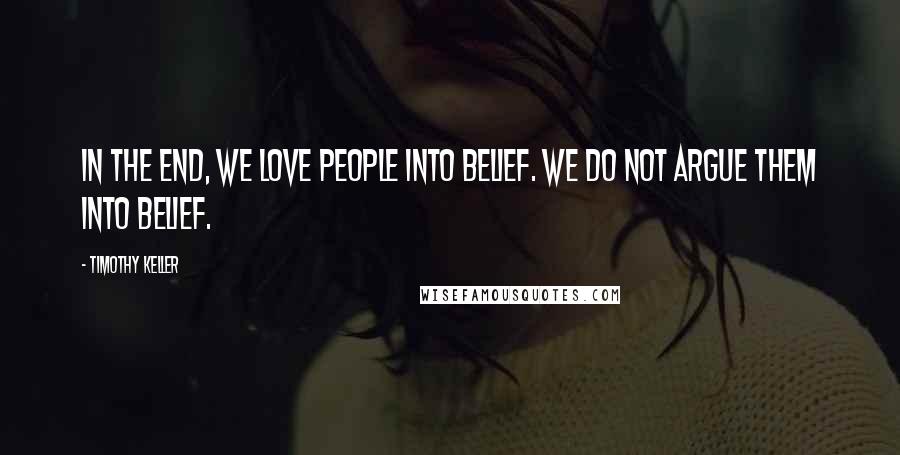 Timothy Keller Quotes: In the end, we love people into belief. We do not argue them into belief.