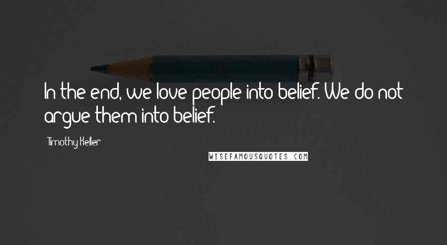 Timothy Keller Quotes: In the end, we love people into belief. We do not argue them into belief.