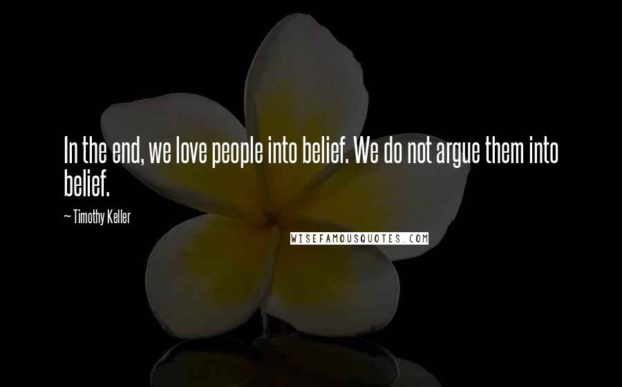 Timothy Keller Quotes: In the end, we love people into belief. We do not argue them into belief.