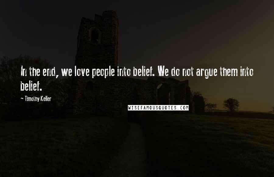 Timothy Keller Quotes: In the end, we love people into belief. We do not argue them into belief.