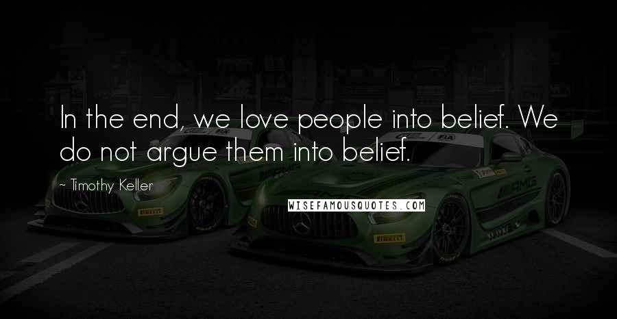 Timothy Keller Quotes: In the end, we love people into belief. We do not argue them into belief.