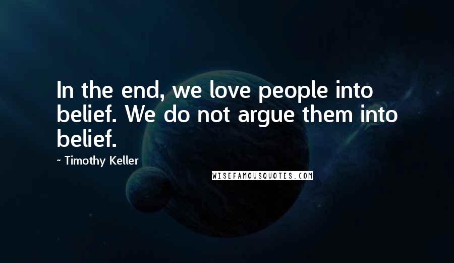 Timothy Keller Quotes: In the end, we love people into belief. We do not argue them into belief.