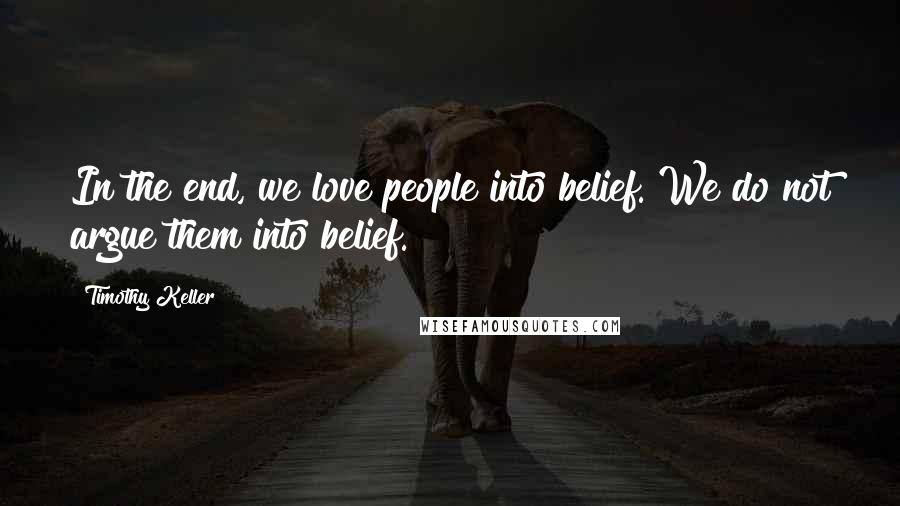 Timothy Keller Quotes: In the end, we love people into belief. We do not argue them into belief.