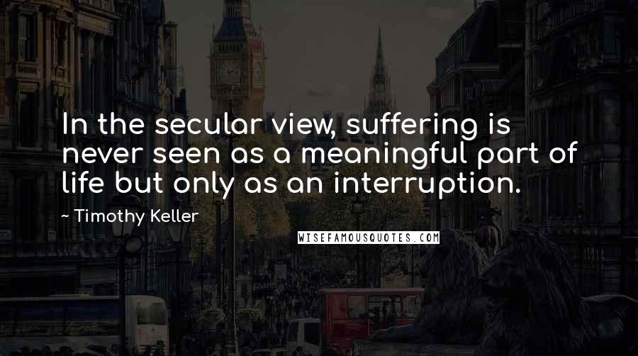 Timothy Keller Quotes: In the secular view, suffering is never seen as a meaningful part of life but only as an interruption.