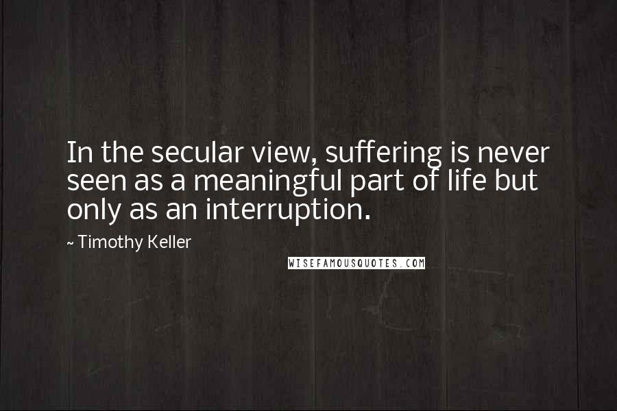 Timothy Keller Quotes: In the secular view, suffering is never seen as a meaningful part of life but only as an interruption.