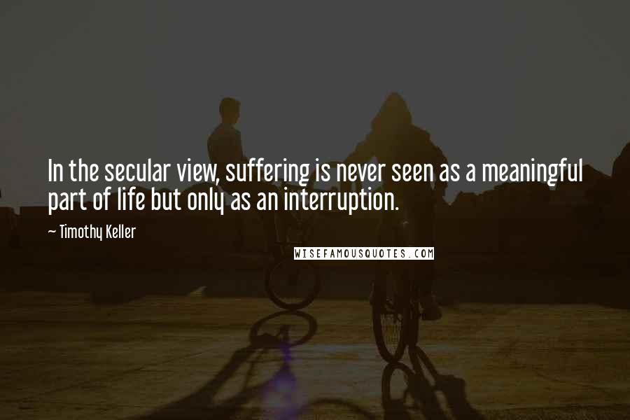 Timothy Keller Quotes: In the secular view, suffering is never seen as a meaningful part of life but only as an interruption.