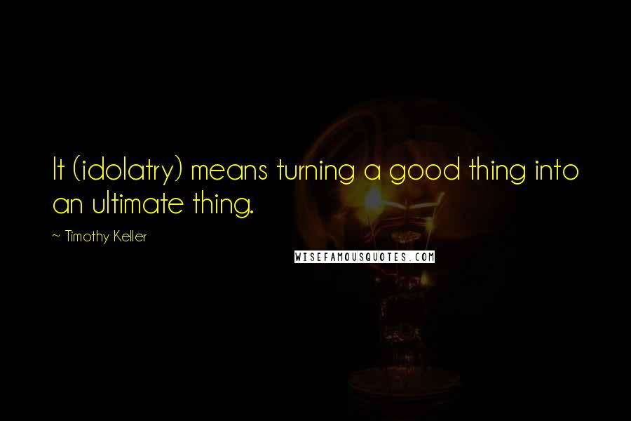 Timothy Keller Quotes: It (idolatry) means turning a good thing into an ultimate thing.