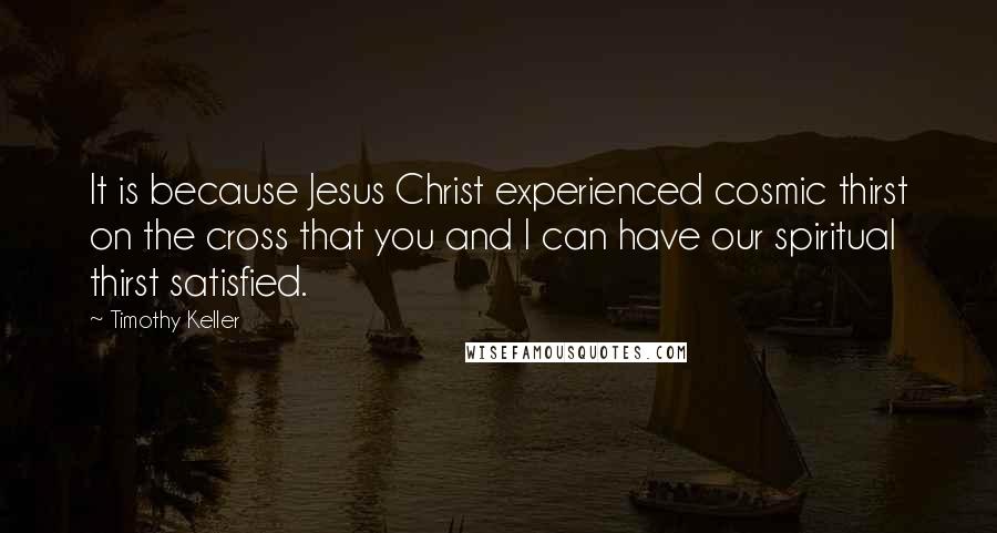 Timothy Keller Quotes: It is because Jesus Christ experienced cosmic thirst on the cross that you and I can have our spiritual thirst satisfied.