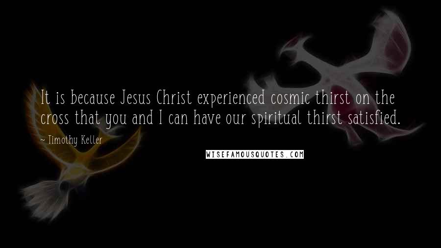 Timothy Keller Quotes: It is because Jesus Christ experienced cosmic thirst on the cross that you and I can have our spiritual thirst satisfied.