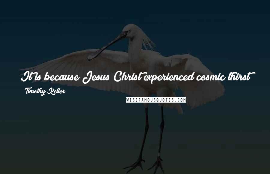 Timothy Keller Quotes: It is because Jesus Christ experienced cosmic thirst on the cross that you and I can have our spiritual thirst satisfied.