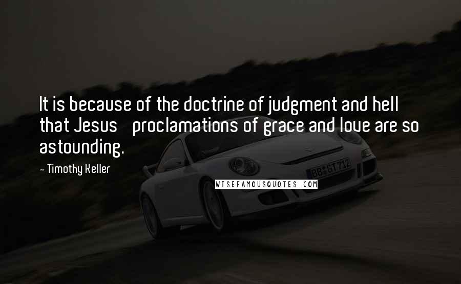 Timothy Keller Quotes: It is because of the doctrine of judgment and hell that Jesus' proclamations of grace and love are so astounding.