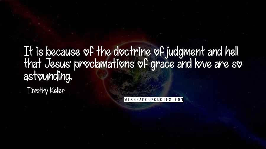 Timothy Keller Quotes: It is because of the doctrine of judgment and hell that Jesus' proclamations of grace and love are so astounding.