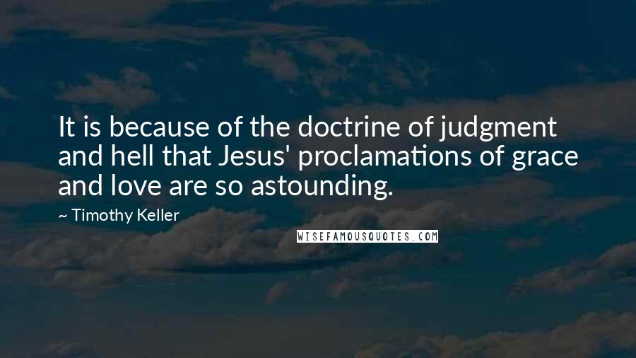 Timothy Keller Quotes: It is because of the doctrine of judgment and hell that Jesus' proclamations of grace and love are so astounding.