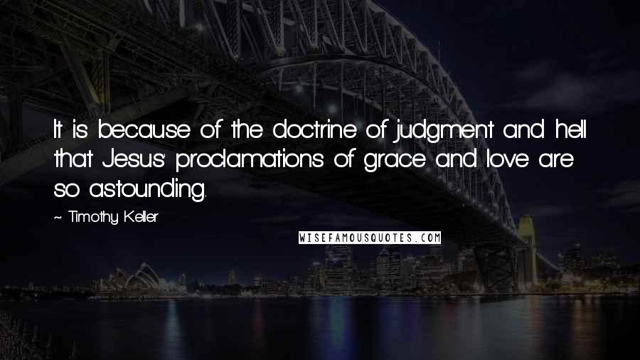 Timothy Keller Quotes: It is because of the doctrine of judgment and hell that Jesus' proclamations of grace and love are so astounding.