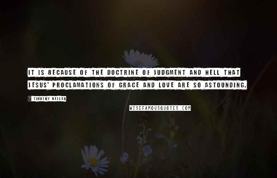 Timothy Keller Quotes: It is because of the doctrine of judgment and hell that Jesus' proclamations of grace and love are so astounding.