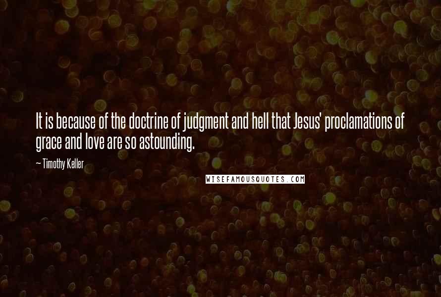 Timothy Keller Quotes: It is because of the doctrine of judgment and hell that Jesus' proclamations of grace and love are so astounding.