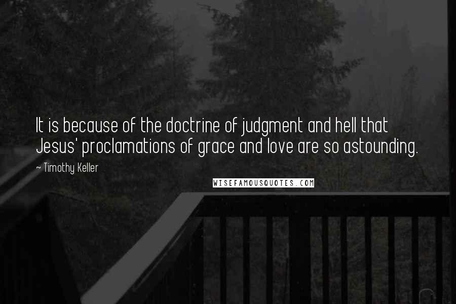 Timothy Keller Quotes: It is because of the doctrine of judgment and hell that Jesus' proclamations of grace and love are so astounding.