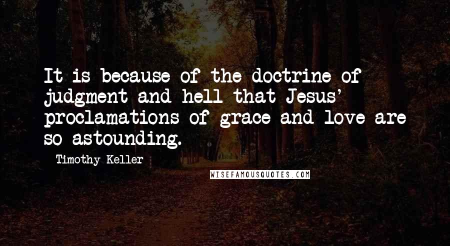 Timothy Keller Quotes: It is because of the doctrine of judgment and hell that Jesus' proclamations of grace and love are so astounding.