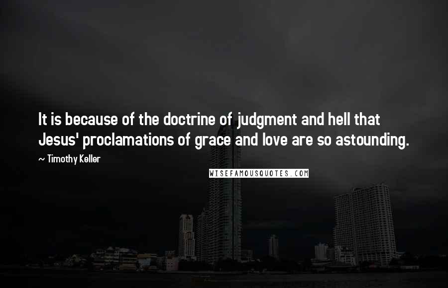 Timothy Keller Quotes: It is because of the doctrine of judgment and hell that Jesus' proclamations of grace and love are so astounding.