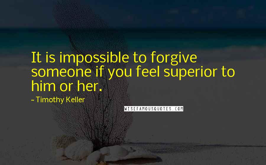 Timothy Keller Quotes: It is impossible to forgive someone if you feel superior to him or her.