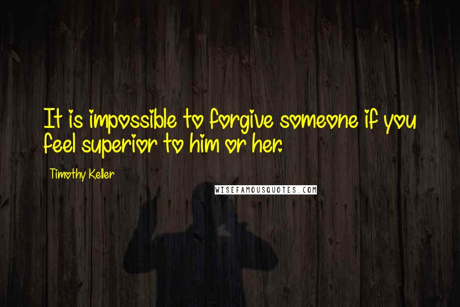 Timothy Keller Quotes: It is impossible to forgive someone if you feel superior to him or her.