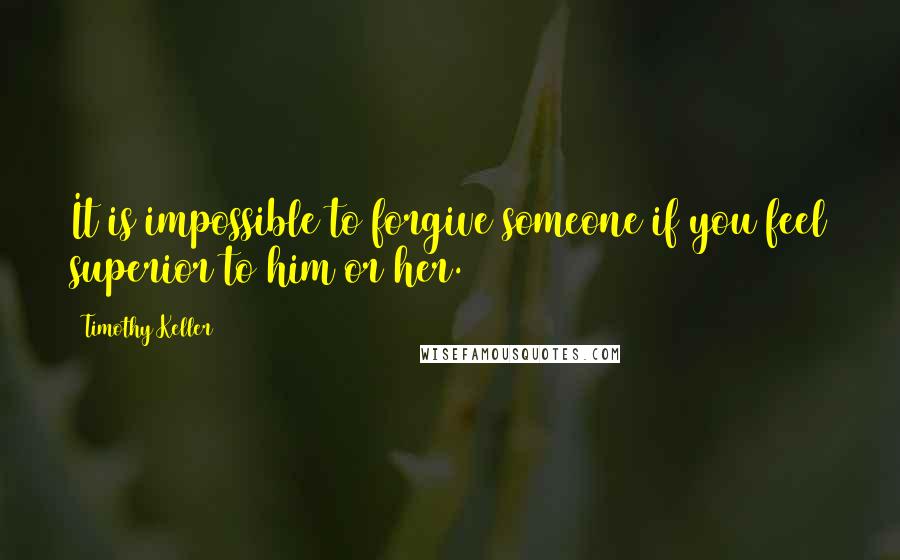 Timothy Keller Quotes: It is impossible to forgive someone if you feel superior to him or her.