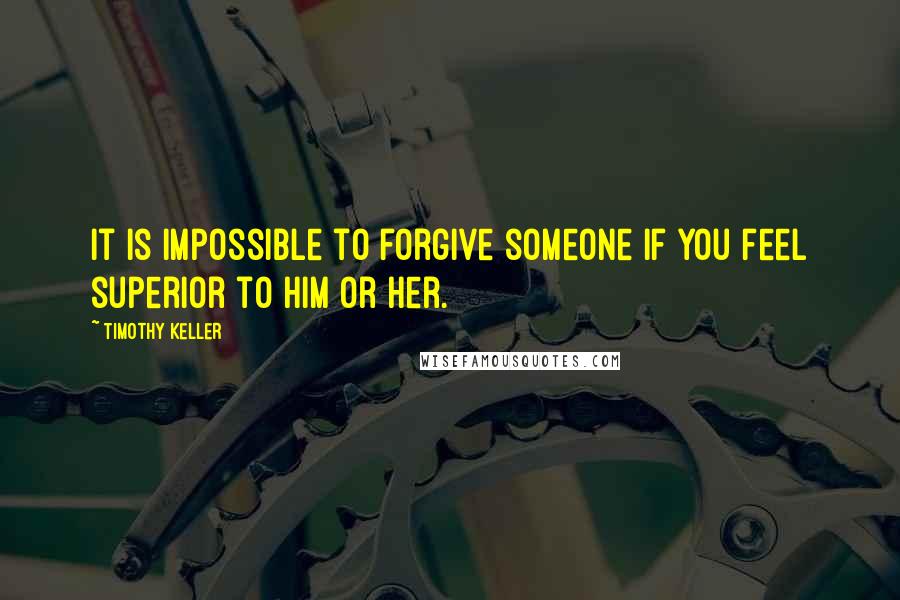 Timothy Keller Quotes: It is impossible to forgive someone if you feel superior to him or her.