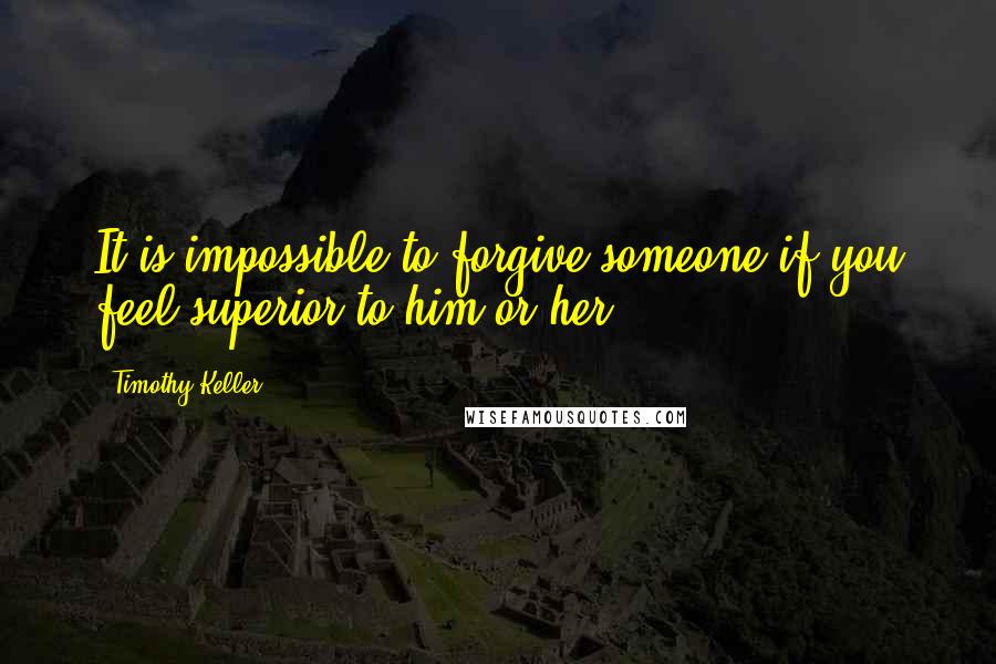 Timothy Keller Quotes: It is impossible to forgive someone if you feel superior to him or her.