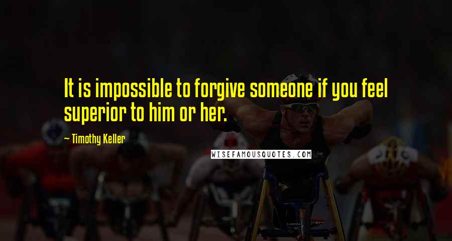 Timothy Keller Quotes: It is impossible to forgive someone if you feel superior to him or her.