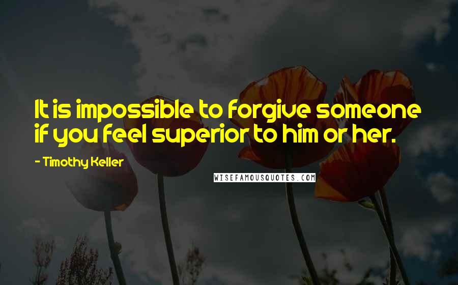 Timothy Keller Quotes: It is impossible to forgive someone if you feel superior to him or her.