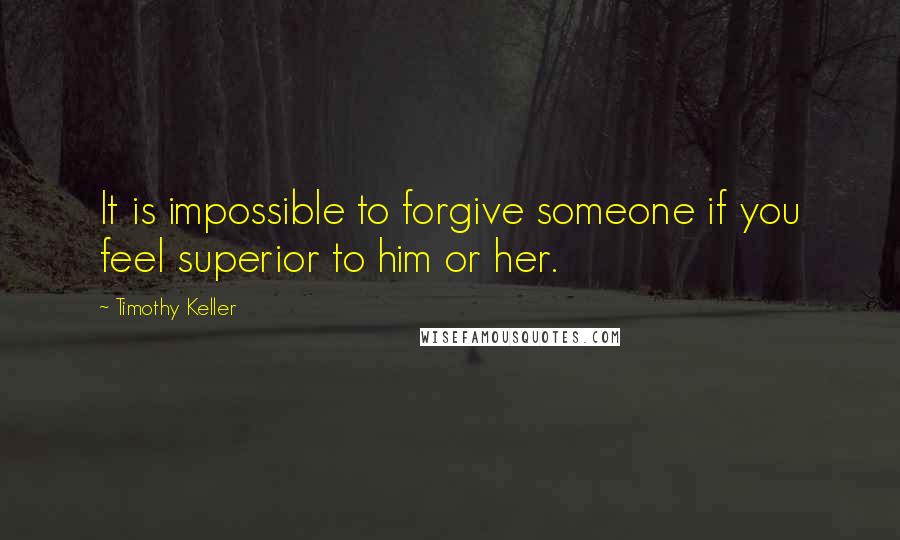 Timothy Keller Quotes: It is impossible to forgive someone if you feel superior to him or her.