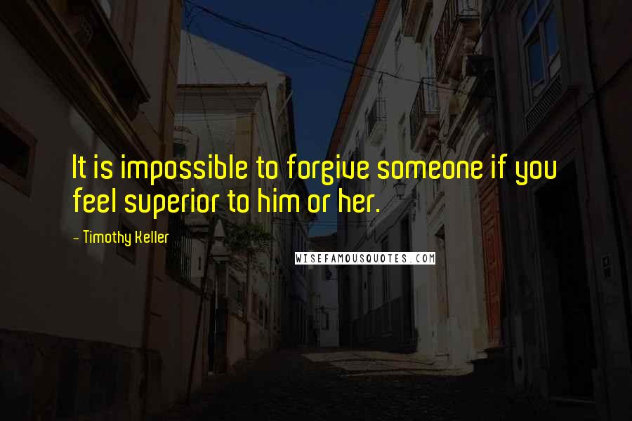 Timothy Keller Quotes: It is impossible to forgive someone if you feel superior to him or her.